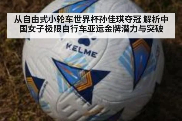 从自由式小轮车世界杯孙佳琪夺冠 解析中国女子极限自行车亚运金牌潜力与突破