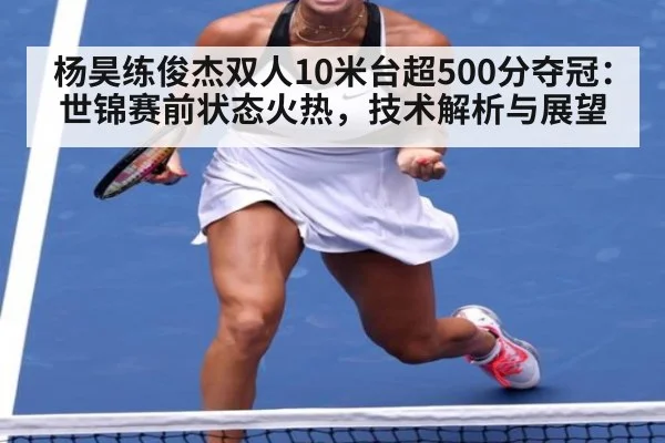 杨昊练俊杰双人10米台超500分夺冠:世锦赛前状态火热,技术解析与展望