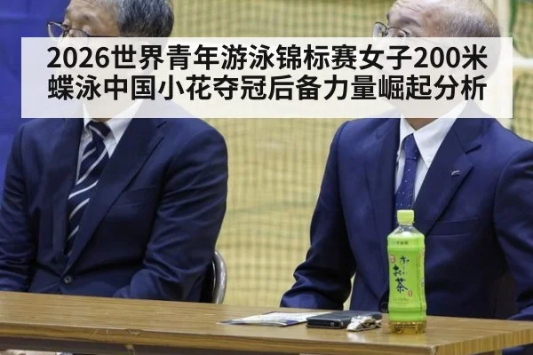 2026世界青年游泳锦标赛女子200米蝶泳中国小花夺冠后备力量崛起分析