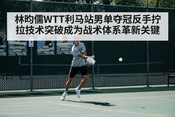林昀儒WTT利马站男单夺冠反手拧拉技术突破成为战术体系革新关键