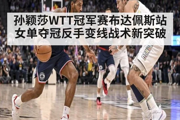 孙颖莎WTT冠军赛布达佩斯站女单夺冠反手变线战术新突破
