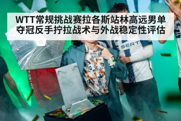 WTT常规挑战赛拉各斯站林高远男单夺冠反手拧拉战术与外战稳定性评估