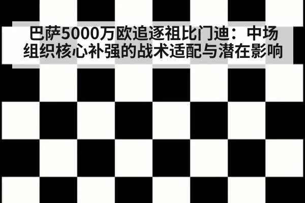 巴萨5000万欧追逐祖比门迪:中场组织核心补强的战术适配与潜在影响