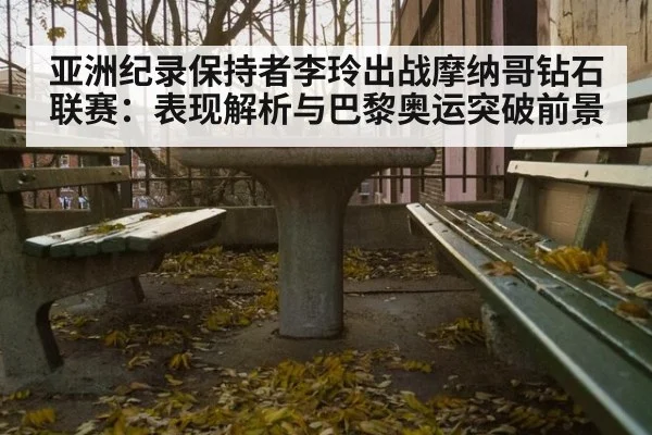亚洲纪录保持者李玲出战摩纳哥钻石联赛:表现解析与巴黎奥运突破前景